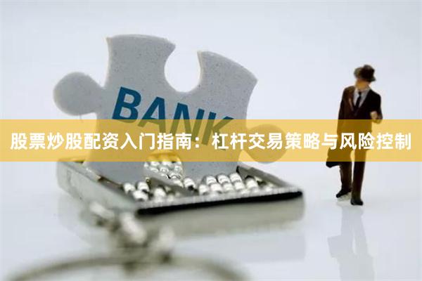 股票炒股配资入门指南:杠杆交易策略与风险控制