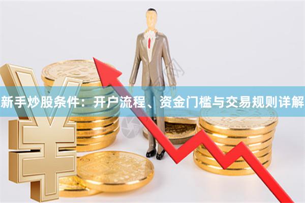 新手炒股条件:开户流程、资金门槛与交易规则详解