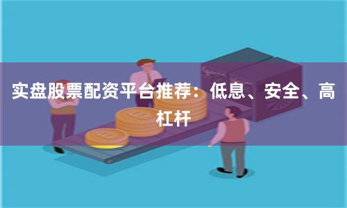 实盘股票配资平台推荐：低息、安全、高杠杆
