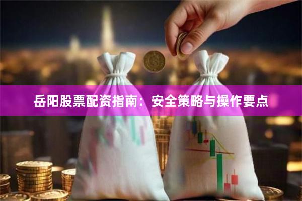 岳阳股票配资指南：安全策略与操作要点