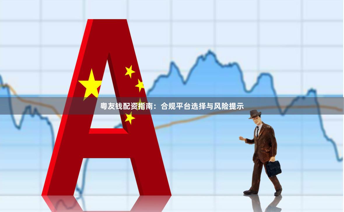 粤友钱配资指南:合规平台选择与风险提示