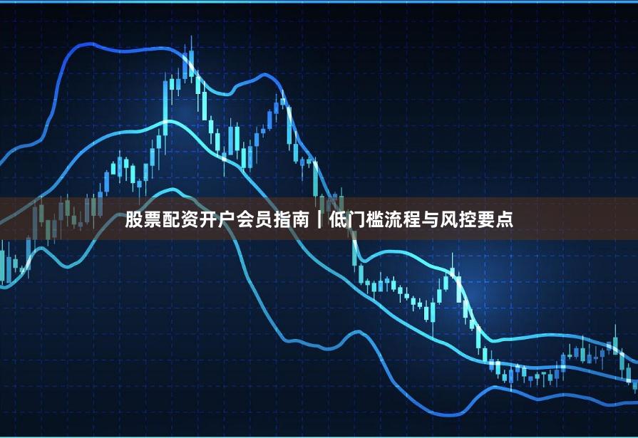 股票配资开户会员指南｜低门槛流程与风控要点