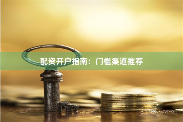 配资开户指南：门槛渠道推荐