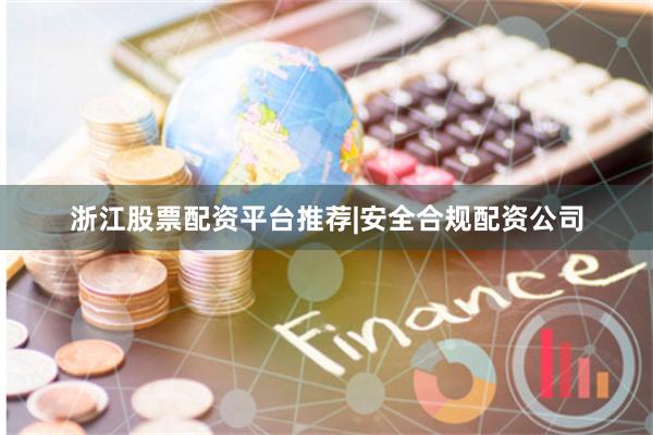 浙江股票配资平台推荐|安全合规配资公司