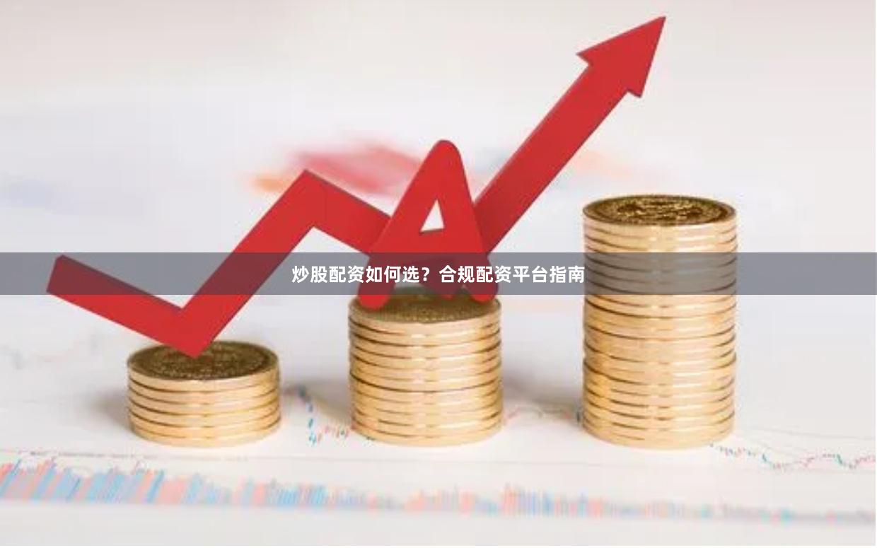 炒股配资如何选？合规配资平台指南
