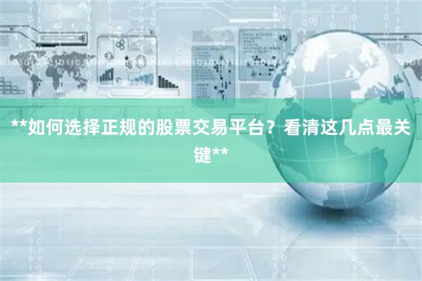 **如何选择正规的股票交易平台？看清这几点最关键**