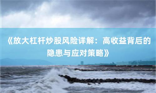 《放大杠杆炒股风险详解：高收益背后的隐患与应对策略》