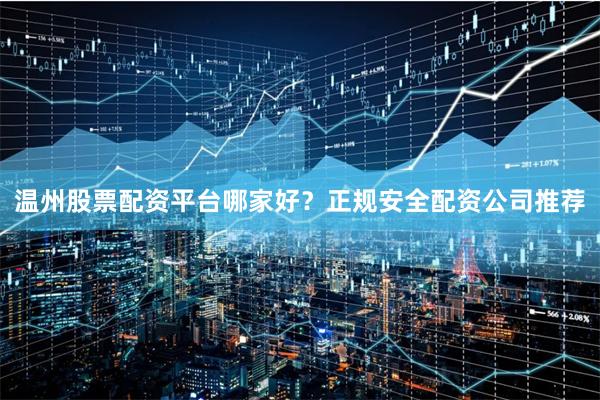 温州股票配资平台哪家好？正规安全配资公司推荐