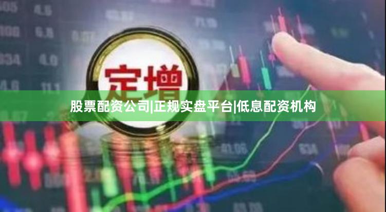 股票配资公司|正规实盘平台|低息配资机构