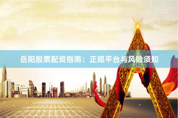 岳阳股票配资指南：正规平台与风险须知