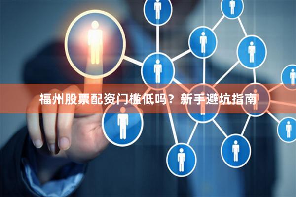 福州股票配资门槛低吗?新手避坑指南