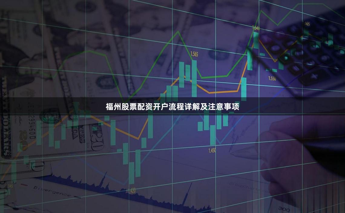 福州股票配资开户流程详解及注意事项