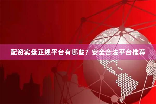 配资实盘正规平台有哪些?安全合法平台推荐