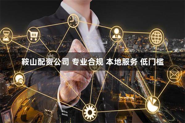 鞍山配资公司 专业合规 本地服务 低门槛