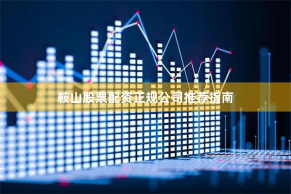 鞍山股票配资正规公司推荐指南