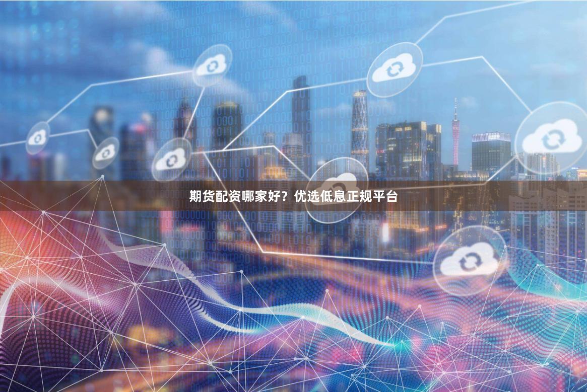 期货配资哪家好？优选低息正规平台