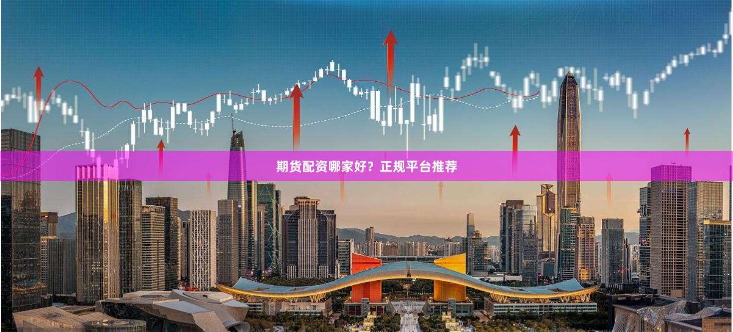 期货配资哪家好？正规平台推荐